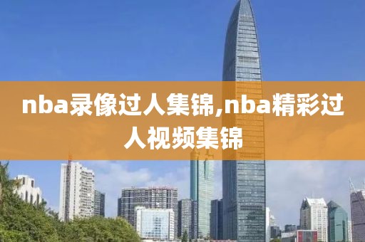 nba录像过人集锦,nba精彩过人视频集锦