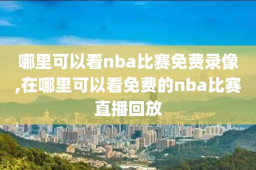 哪里可以看nba比赛免费录像,在哪里可以看免费的nba比赛直播回放