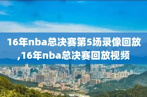 16年nba总决赛第5场录像回放,16年nba总决赛回放视频