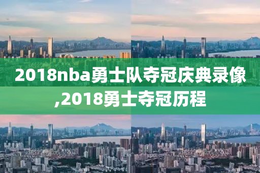 2018nba勇士队夺冠庆典录像,2018勇士夺冠历程