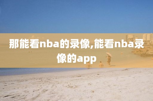 那能看nba的录像,能看nba录像的app