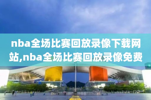 nba全场比赛回放录像下载网站,nba全场比赛回放录像免费