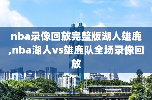 nba录像回放完整版湖人雄鹿,nba湖人vs雄鹿队全场录像回放