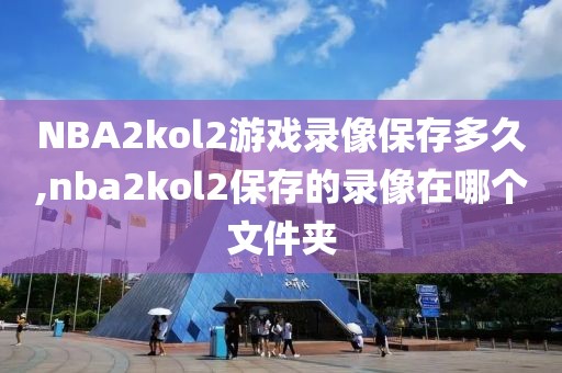 NBA2kol2游戏录像保存多久,nba2kol2保存的录像在哪个文件夹