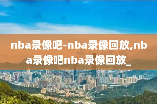 nba录像吧-nba录像回放,nba录像吧nba录像回放_