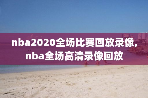 nba2020全场比赛回放录像,nba全场高清录像回放