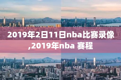 2019年2日11日nba比赛录像,2019年nba 赛程