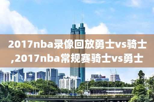 2017nba录像回放勇士vs骑士,2017nba常规赛骑士vs勇士