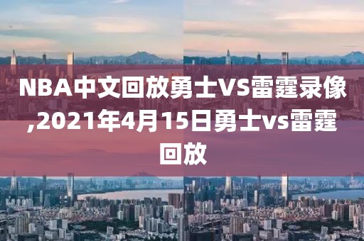 NBA中文回放勇士VS雷霆录像,2021年4月15日勇士vs雷霆回放