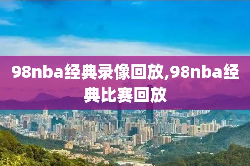 98nba经典录像回放,98nba经典比赛回放