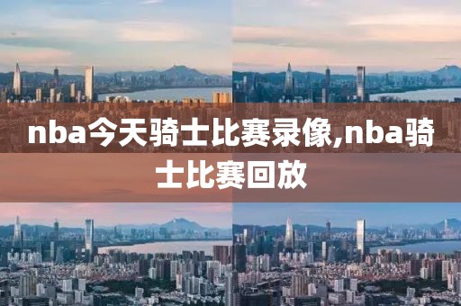 nba今天骑士比赛录像,nba骑士比赛回放