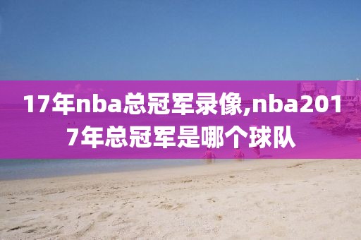 17年nba总冠军录像,nba2017年总冠军是哪个球队