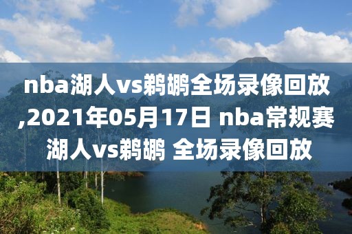 nba湖人vs鹈鹕全场录像回放,2021年05月17日 nba常规赛 湖人vs鹈鹕 全场录像回放