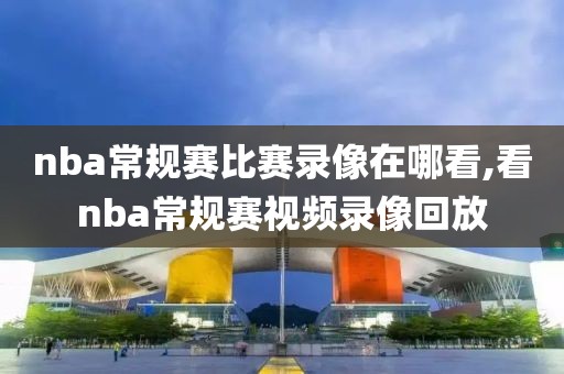 nba常规赛比赛录像在哪看,看nba常规赛视频录像回放