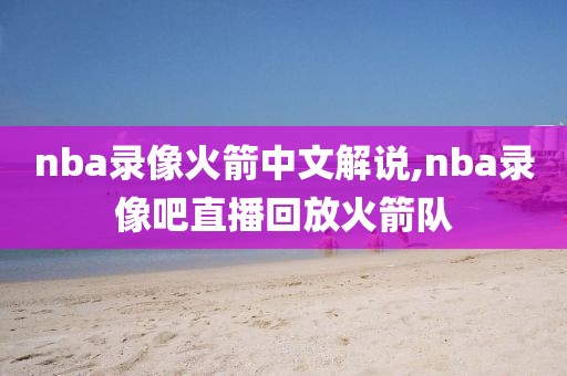 nba录像火箭中文解说,nba录像吧直播回放火箭队