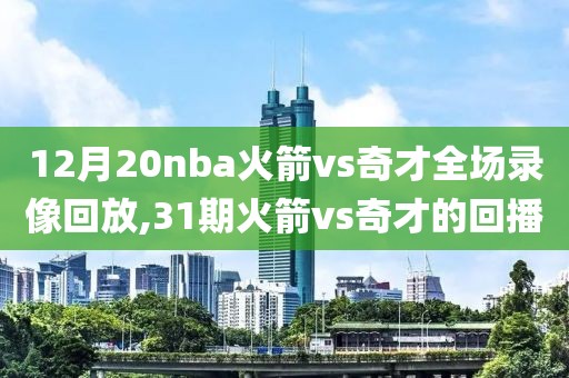 12月20nba火箭vs奇才全场录像回放,31期火箭vs奇才的回播