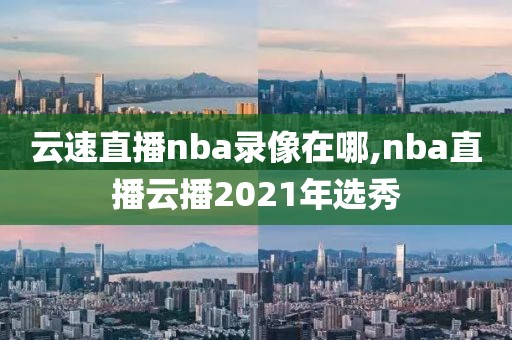 云速直播nba录像在哪,nba直播云播2021年选秀