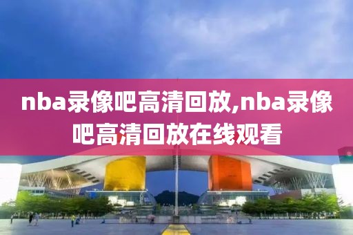 nba录像吧高清回放,nba录像吧高清回放在线观看