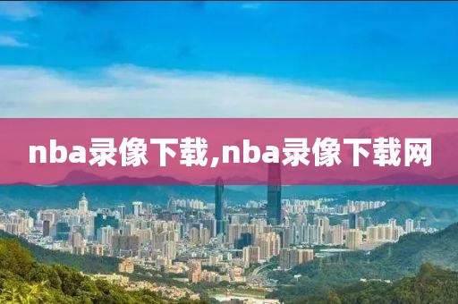 nba录像下载,nba录像下载网