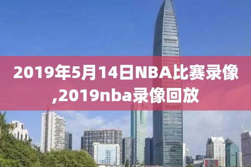 2019年5月14日NBA比赛录像,2019nba录像回放