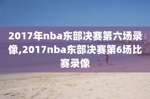 2017年nba东部决赛第六场录像,2017nba东部决赛第6场比赛录像