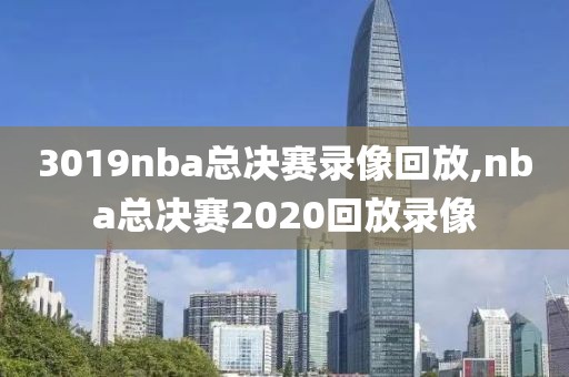 3019nba总决赛录像回放,nba总决赛2020回放录像