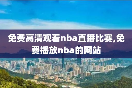 免费高清观看nba直播比赛,免费播放nba的网站