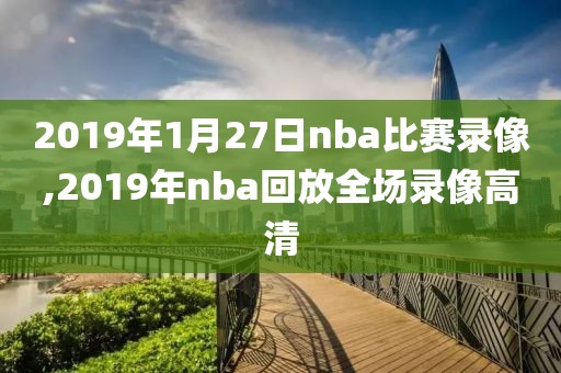 2019年1月27日nba比赛录像,2019年nba回放全场录像高清