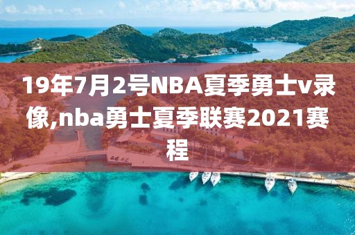 19年7月2号NBA夏季勇士v录像,nba勇士夏季联赛2021赛程