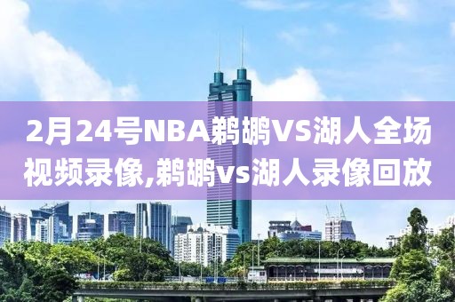 2月24号NBA鹈鹕VS湖人全场视频录像,鹈鹕vs湖人录像回放