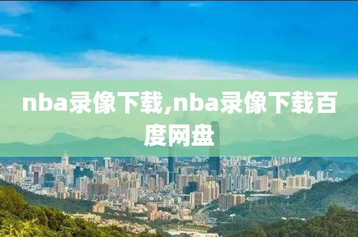 nba录像下载,nba录像下载百度网盘