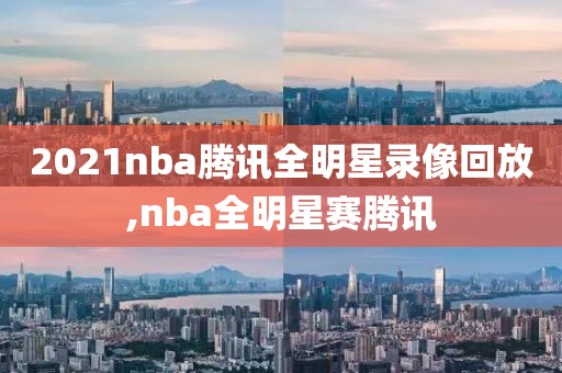 2021nba腾讯全明星录像回放,nba全明星赛腾讯