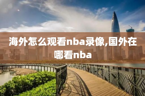 海外怎么观看nba录像,国外在哪看nba