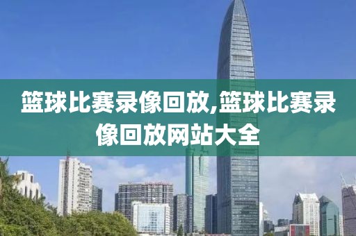 篮球比赛录像回放,篮球比赛录像回放网站大全