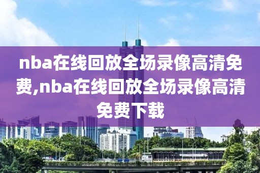 nba在线回放全场录像高清免费,nba在线回放全场录像高清免费下载