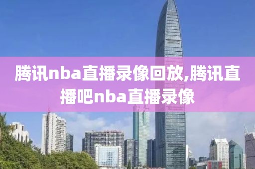 腾讯nba直播录像回放,腾讯直播吧nba直播录像