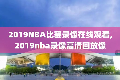 2019NBA比赛录像在线观看,2019nba录像高清回放像