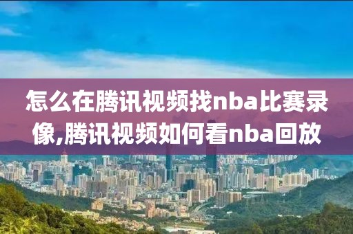 怎么在腾讯视频找nba比赛录像,腾讯视频如何看nba回放