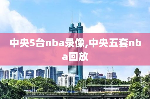 中央5台nba录像,中央五套nba回放