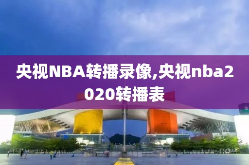 央视NBA转播录像,央视nba2020转播表