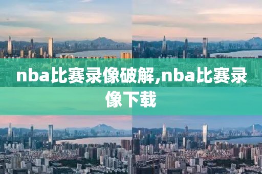 nba比赛录像破解,nba比赛录像下载