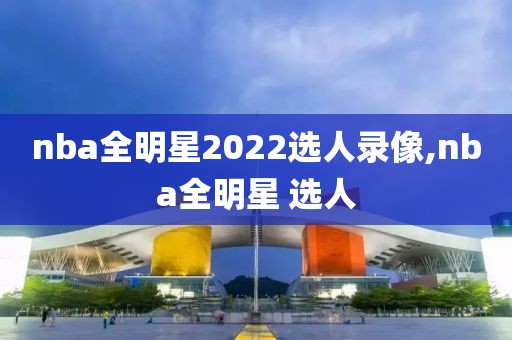 nba全明星2022选人录像,nba全明星 选人