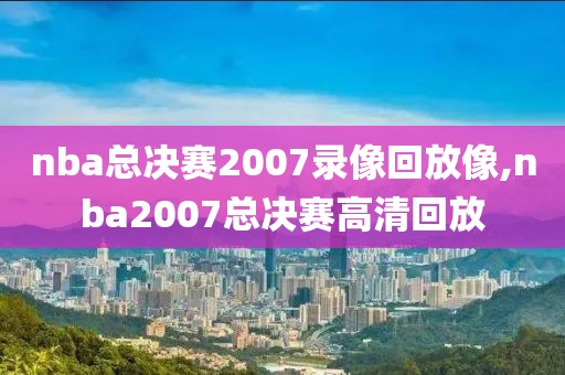 nba总决赛2007录像回放像,nba2007总决赛高清回放