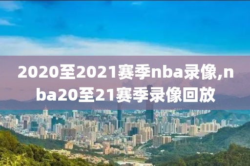 2020至2021赛季nba录像,nba20至21赛季录像回放