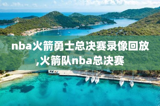 nba火箭勇士总决赛录像回放,火箭队nba总决赛