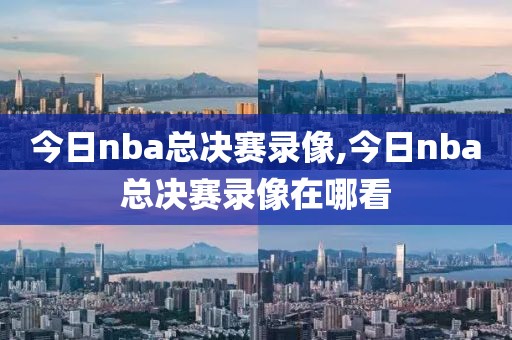 今日nba总决赛录像,今日nba总决赛录像在哪看