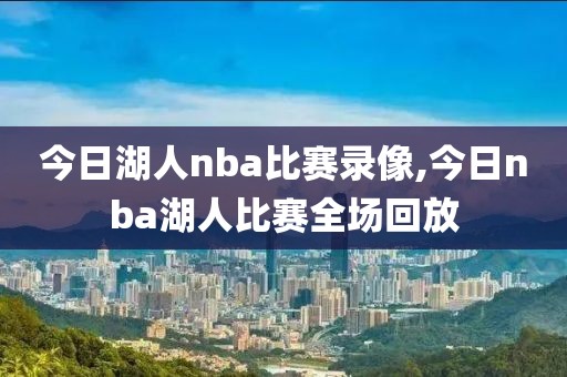 今日湖人nba比赛录像,今日nba湖人比赛全场回放