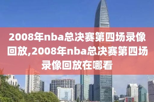 2008年nba总决赛第四场录像回放,2008年nba总决赛第四场录像回放在哪看