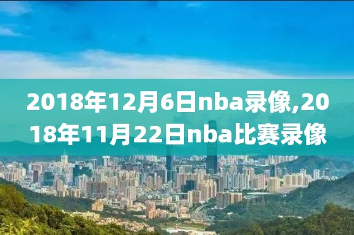 2018年12月6日nba录像,2018年11月22日nba比赛录像