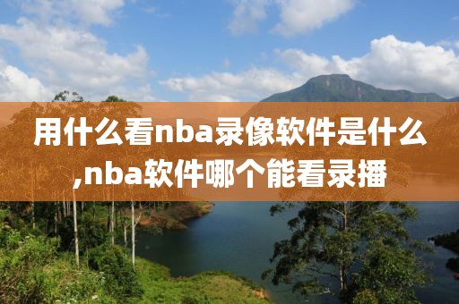 用什么看nba录像软件是什么,nba软件哪个能看录播